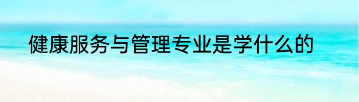 健康服务与管理专业是学什么的