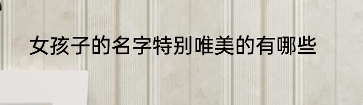 女孩子的名字特别唯美的有哪些
