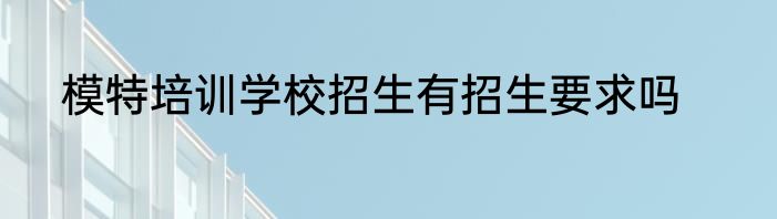 模特培训学校招生有招生要求吗