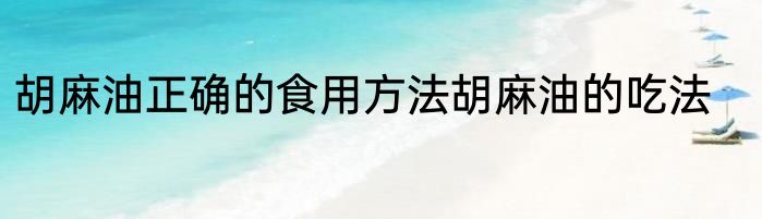 胡麻油正确的食用方法胡麻油的吃法