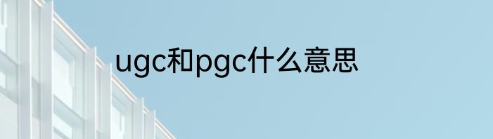 ugc和pgc什么意思