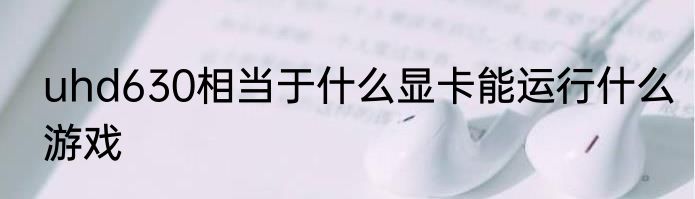 uhd630相当于什么显卡能运行什么游戏