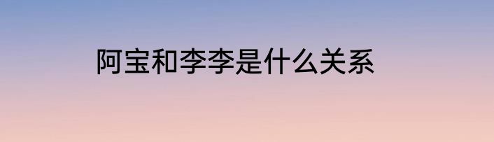 阿宝和李李是什么关系