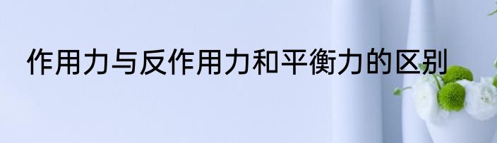 作用力与反作用力和平衡力的区别