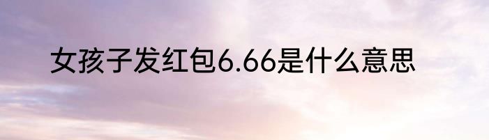 女孩子发红包6.66是什么意思