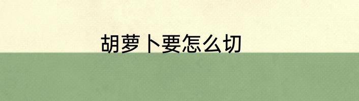 胡萝卜要怎么切