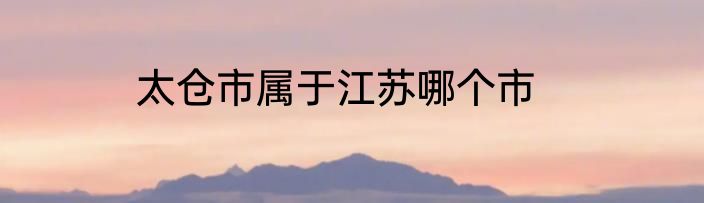 太仓市属于江苏哪个市