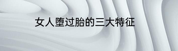 女人堕过胎的三大特征