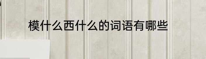 模什么西什么的词语有哪些
