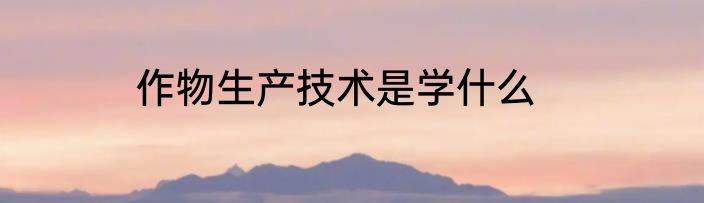 作物生产技术是学什么