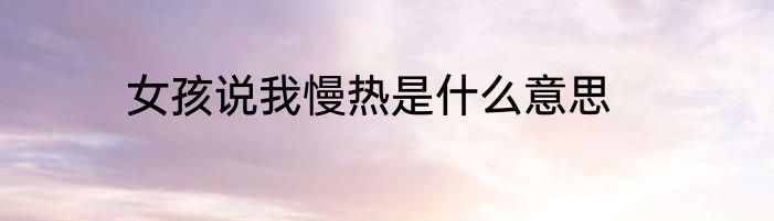 女孩说我慢热是什么意思