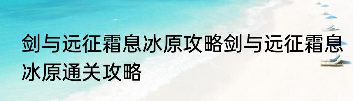 剑与远征霜息冰原攻略剑与远征霜息冰原通关攻略