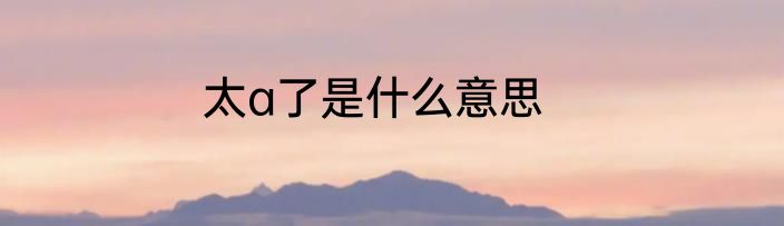 太a了是什么意思