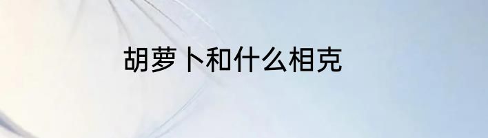 胡萝卜和什么相克