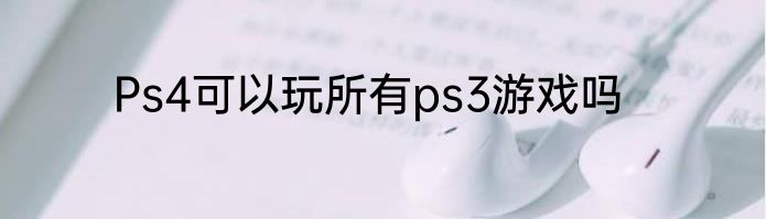 Ps4可以玩所有ps3游戏吗