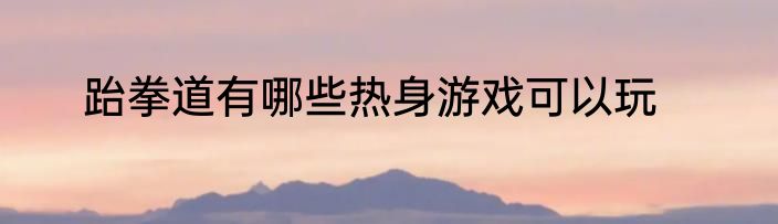 跆拳道有哪些热身游戏可以玩