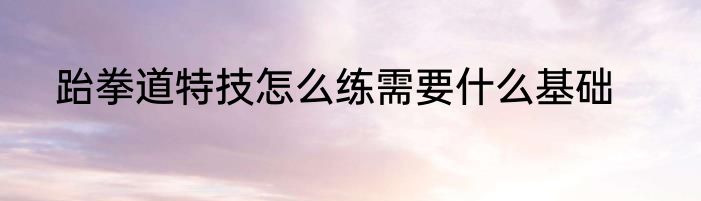 跆拳道特技怎么练需要什么基础