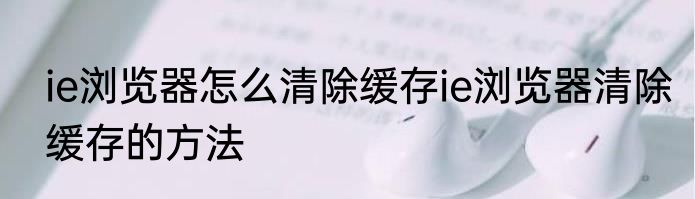 ie浏览器怎么清除缓存ie浏览器清除缓存的方法