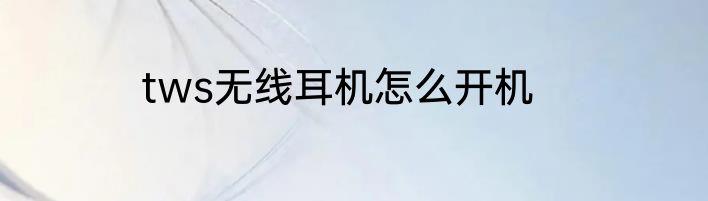 tws无线耳机怎么开机