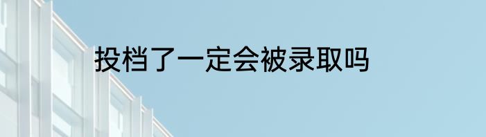 投档了一定会被录取吗