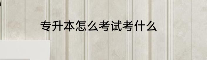 专升本怎么考试考什么