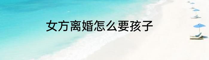 女方离婚怎么要孩子