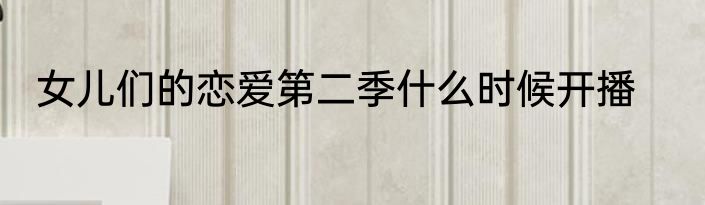 女儿们的恋爱第二季什么时候开播