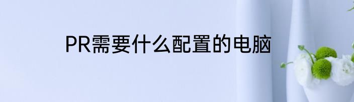 PR需要什么配置的电脑
