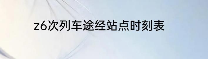 z6次列车途经站点时刻表