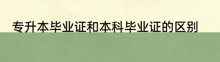 专升本毕业证和本科毕业证的区别