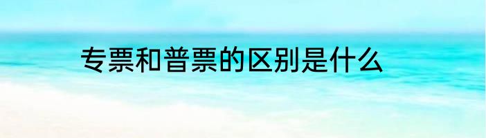 专票和普票的区别是什么