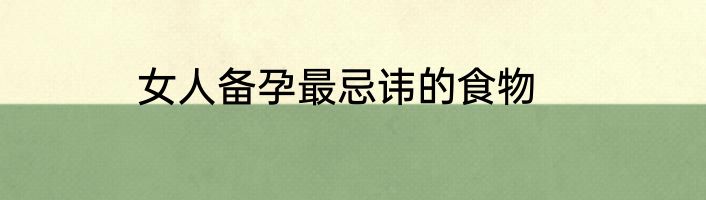 女人备孕最忌讳的食物