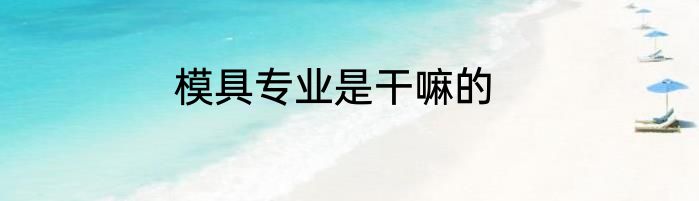 模具专业是干嘛的