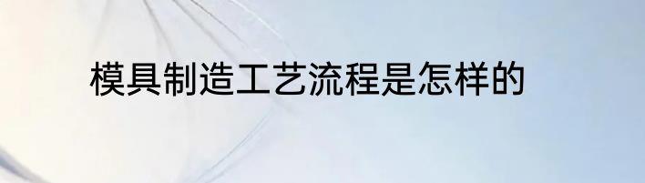 模具制造工艺流程是怎样的