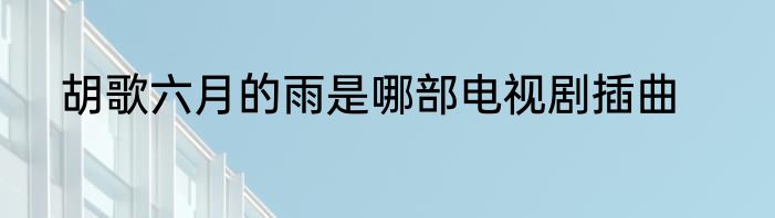 胡歌六月的雨是哪部电视剧插曲