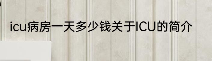icu病房一天多少钱关于ICU的简介