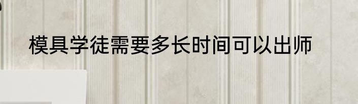 模具学徒需要多长时间可以出师