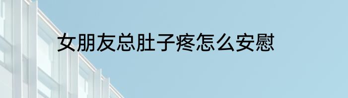 女朋友总肚子疼怎么安慰