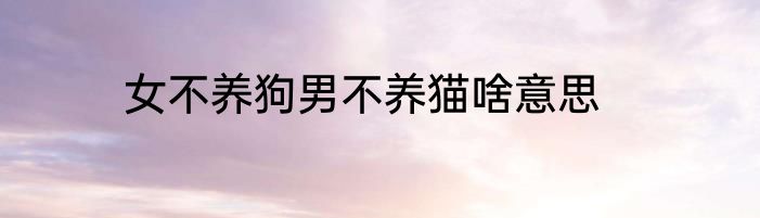 女不养狗男不养猫啥意思