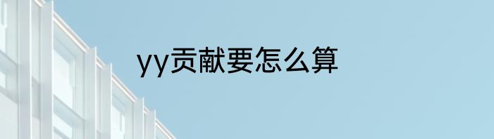 yy贡献要怎么算