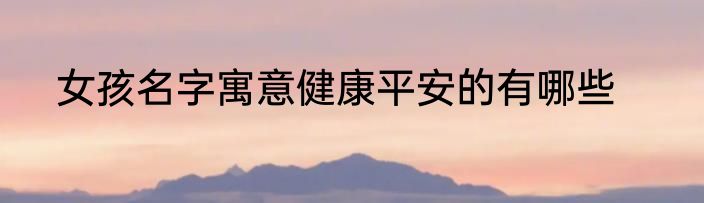 女孩名字寓意健康平安的有哪些