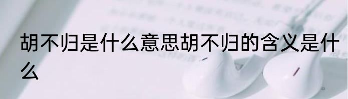 胡不归是什么意思胡不归的含义是什么