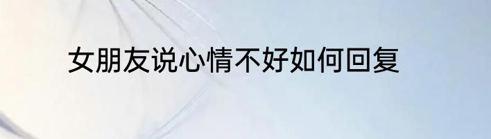 女朋友说心情不好如何回复