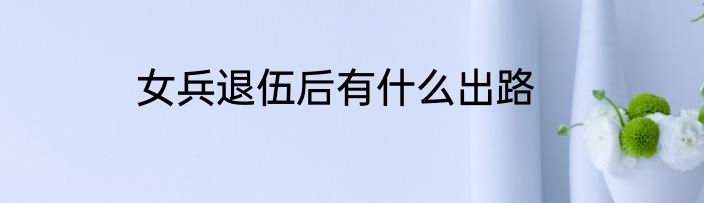女兵退伍后有什么出路