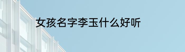 女孩名字李玉什么好听