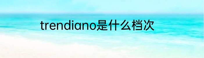 trendiano是什么档次