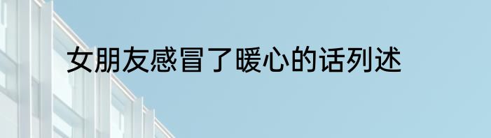 女朋友感冒了暖心的话列述