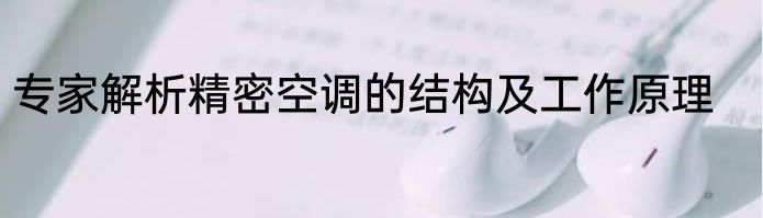 专家解析精密空调的结构及工作原理