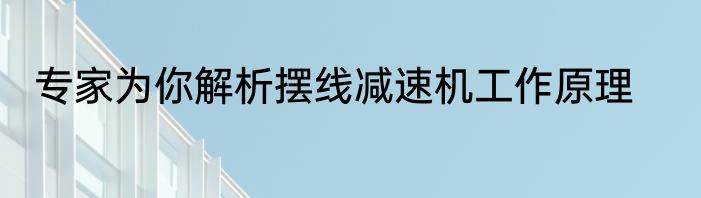 专家为你解析摆线减速机工作原理