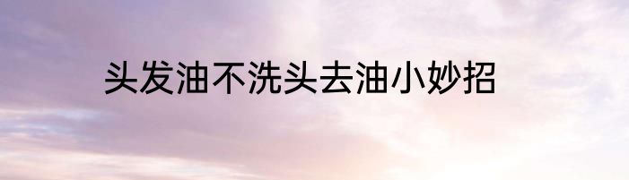 头发油不洗头去油小妙招